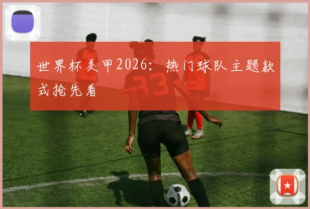 世界杯美甲2026：热门球队主题款式抢先看