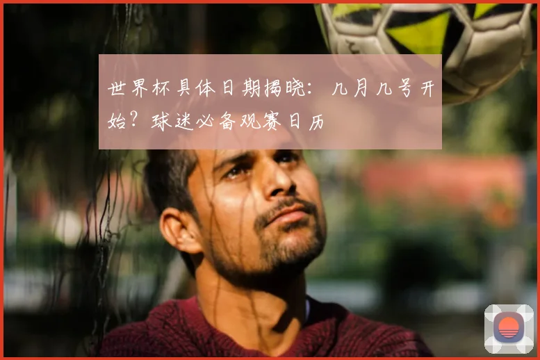 世界杯具体日期揭晓：几月几号开始？球迷必备观赛日历