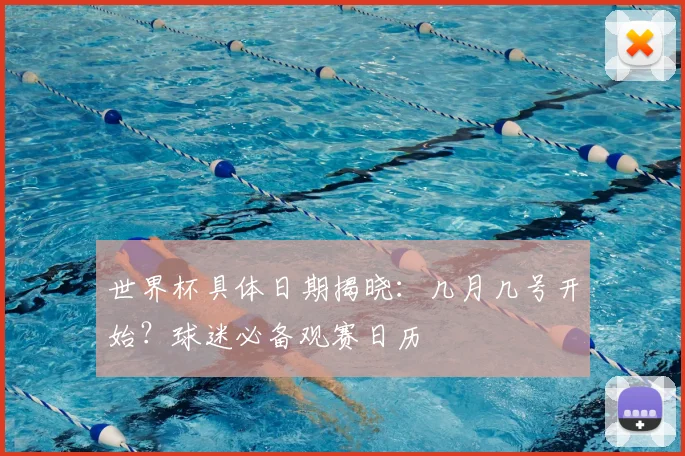 世界杯具体日期揭晓：几月几号开始？球迷必备观赛日历