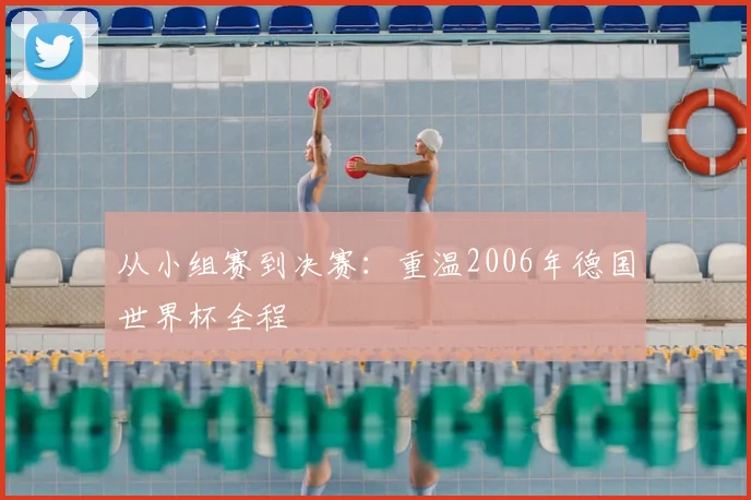 从小组赛到决赛：重温2006年德国世界杯全程