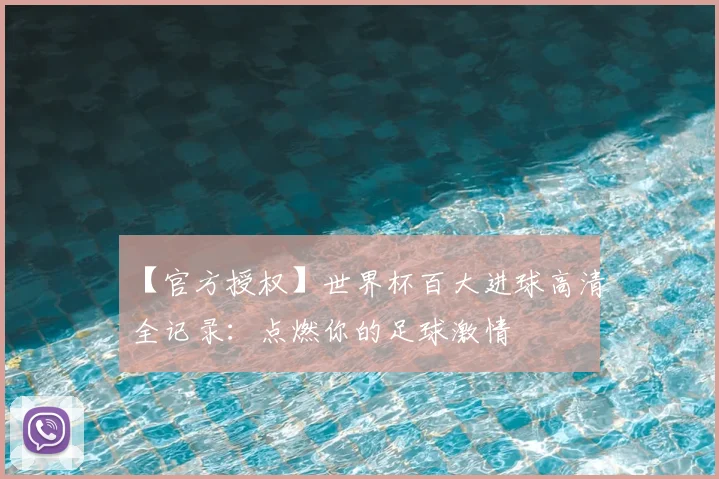 【官方授权】世界杯百大进球高清全记录：点燃你的足球激情