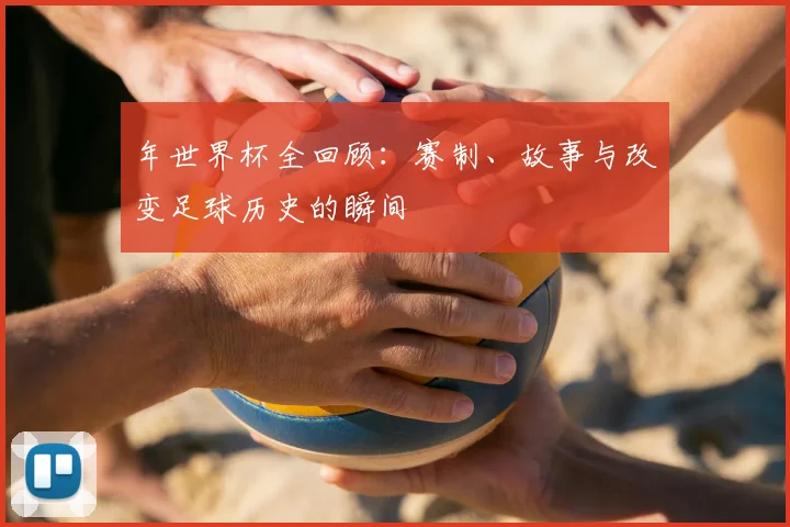 年世界杯全回顾:赛制、故事与改变足球历史的瞬间