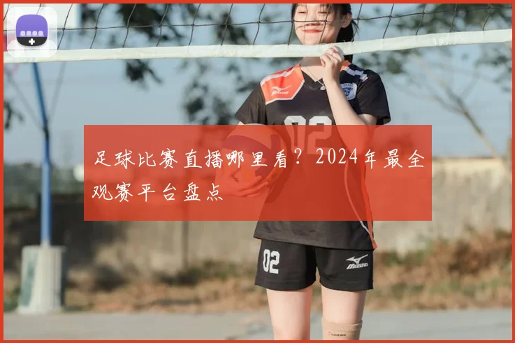 足球比赛直播哪里看？2024年最全观赛平台盘点