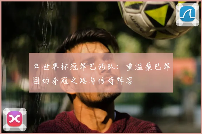 年世界杯冠军巴西队：重温桑巴军团的夺冠之路与传奇阵容