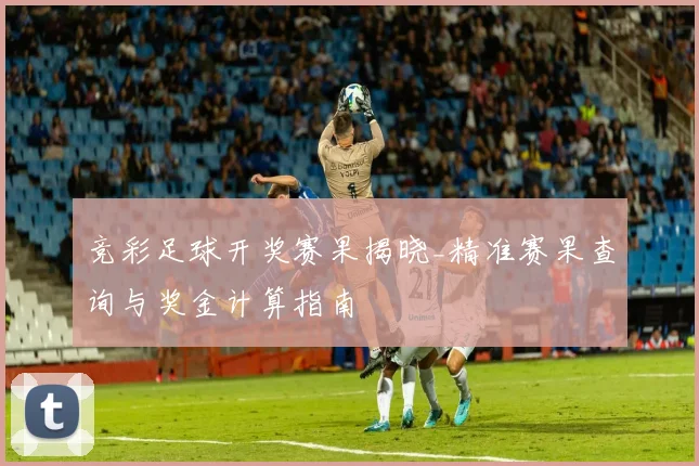 竞彩足球开奖赛果揭晓_精准赛果查询与奖金计算指南