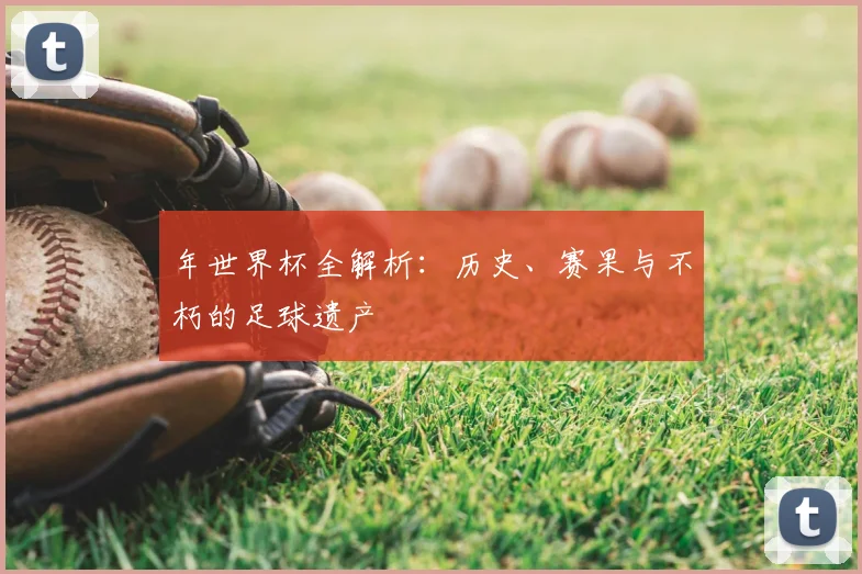 年世界杯全解析：历史、赛果与不朽的足球遗产