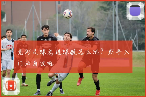 竞彩足球总进球数怎么玩?新手入门必看攻略
