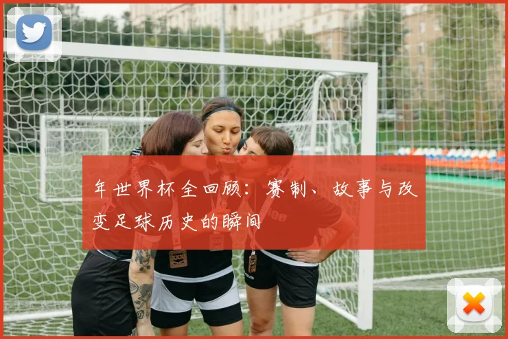 年世界杯全回顾：赛制、故事与改变足球历史的瞬间