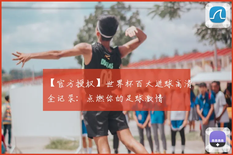 【官方授权】世界杯百大进球高清全记录：点燃你的足球激情