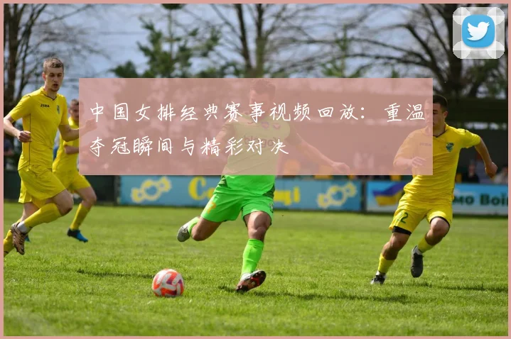 中国女排经典赛事视频回放：重温夺冠瞬间与精彩对决