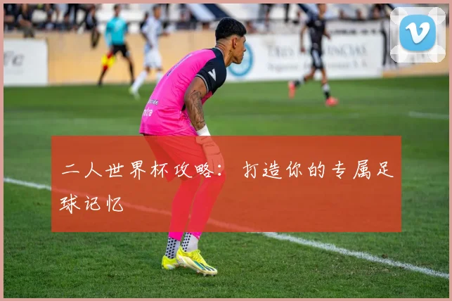 二人世界杯攻略：打造你的专属足球记忆