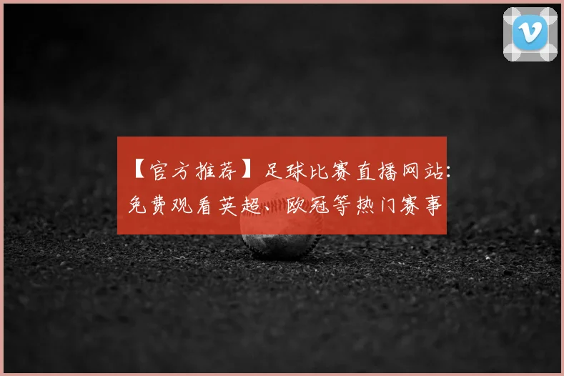 【官方推荐】足球比赛直播网站：免费观看英超、欧冠等热门赛事