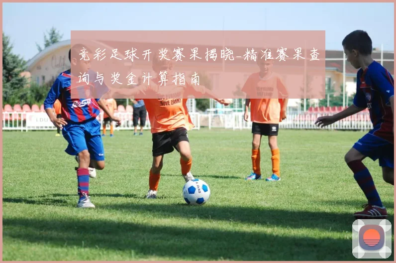 竞彩足球开奖赛果揭晓_精准赛果查询与奖金计算指南