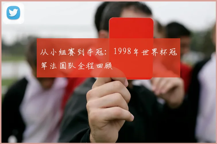 从小组赛到夺冠：1998年世界杯冠军法国队全程回顾