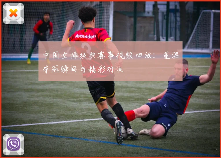 中国女排经典赛事视频回放：重温夺冠瞬间与精彩对决
