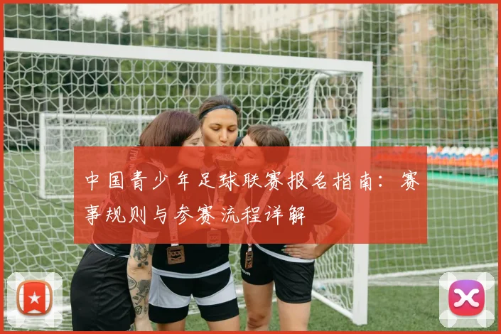 中国青少年足球联赛报名指南：赛事规则与参赛流程详解